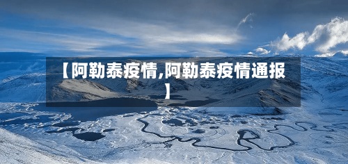 【阿勒泰疫情,阿勒泰疫情通报】