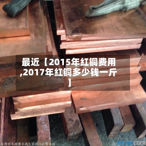 最近【2015年红铜费用,2017年红铜多少钱一斤】