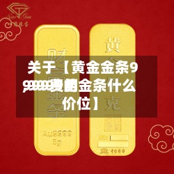关于【黄金金条9999费用
,9999的金条什么价位】-第2张图片