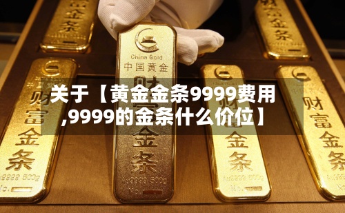 关于【黄金金条9999费用
,9999的金条什么价位】-第3张图片