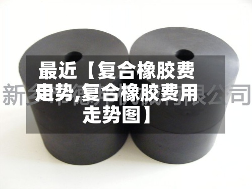 最近【复合橡胶费用
走势,复合橡胶费用
走势图】