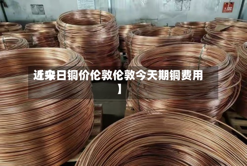 近来
【今日铜价伦敦伦敦今天期铜费用
】-第3张图片
