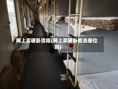 网上买硬卧流程(网上买硬卧能选座位吗)