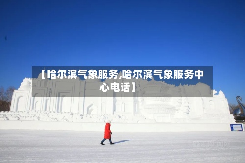 【哈尔滨气象服务,哈尔滨气象服务中心电话】-第3张图片