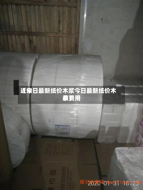 近来
【今日最新纸价木浆今日最新纸价木浆费用
表】-第2张图片