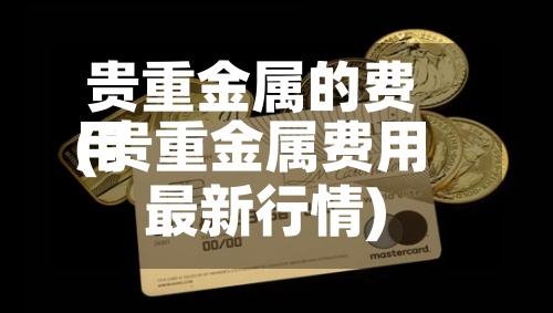 贵重金属的费用
(贵重金属费用
最新行情)-第2张图片