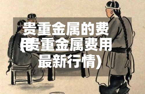贵重金属的费用
(贵重金属费用
最新行情)-第3张图片