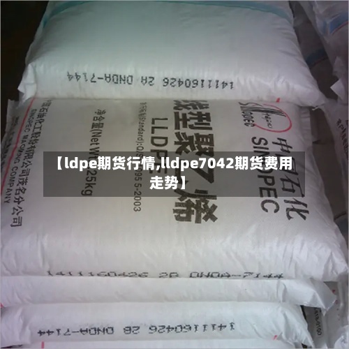 【ldpe期货行情,lldpe7042期货费用
走势】