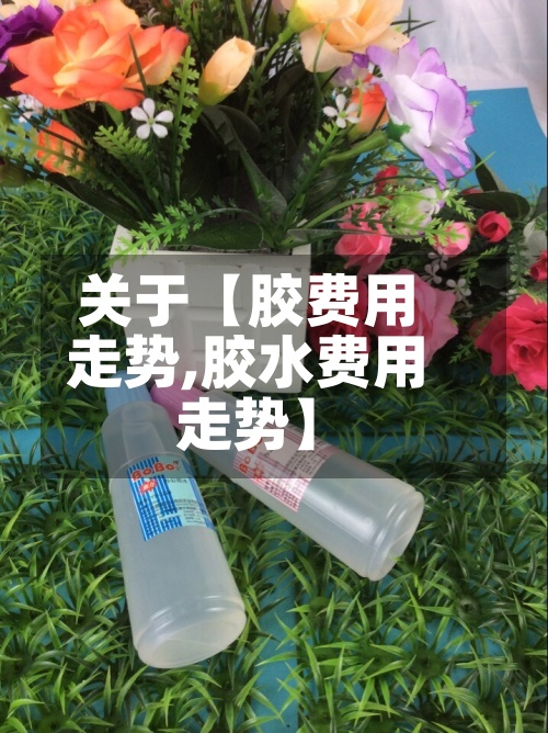 关于【胶费用
走势,胶水费用
走势】-第3张图片