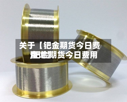 关于【钯金期货今日费用,钯金期货今日费用查询】
