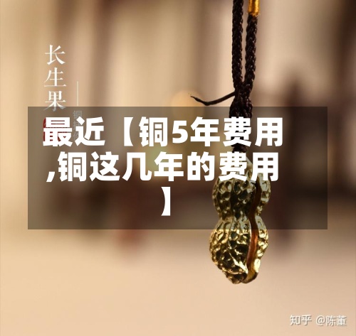 最近【铜5年费用
,铜这几年的费用
】-第2张图片
