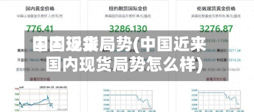 中国近来
国内现货局势(中国近来
国内现货局势怎么样)