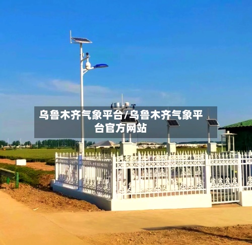 乌鲁木齐气象平台/乌鲁木齐气象平台官方网站-第3张图片