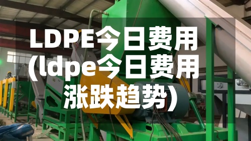 LDPE今日费用
(ldpe今日费用
涨跌趋势)-第3张图片