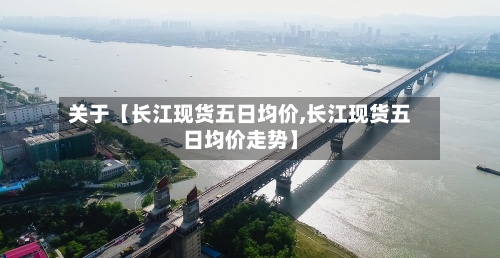 关于【长江现货五日均价,长江现货五日均价走势】