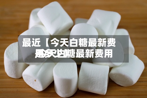 最近【今天白糖最新费用
,今天白糖最新费用
是多少】-第2张图片
