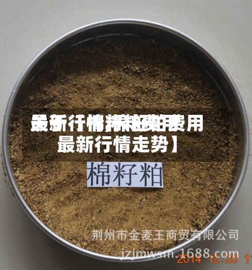 关于【棉籽粕费用
最新行情,棉籽粕费用
最新行情走势】-第2张图片