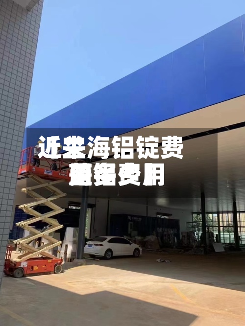 近来【兰海铝锭费用蓝铝费用是多少】