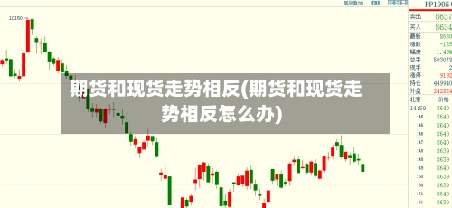 期货和现货走势相反(期货和现货走势相反怎么办)-第3张图片
