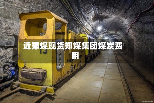 近来
【郑煤现货郑煤集团煤炭费用
】-第2张图片