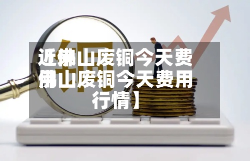 近来【佛山废铜今天费用佛山废铜今天费用行情】