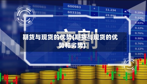 期货与现货的优势(期货与现货的优势和劣势)
