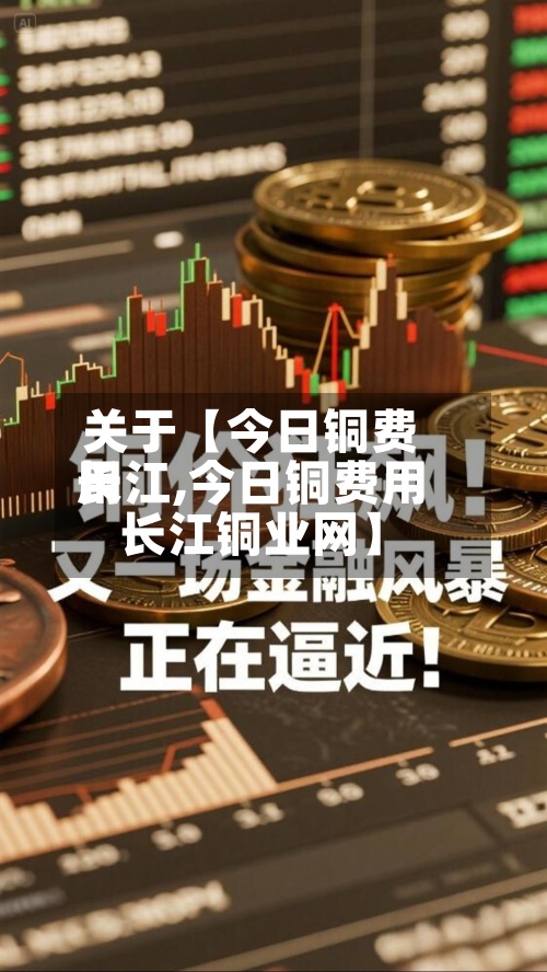 关于【今日铜费用
长江,今日铜费用
长江铜业网】