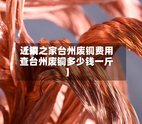 近来
【铜之家台州废铜费用
查台州废铜多少钱一斤】-第3张图片