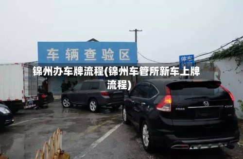 锦州办车牌流程(锦州车管所新车上牌流程)
