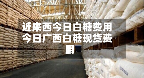 近来
【广西今日白糖费用
今日广西白糖现货费用
】