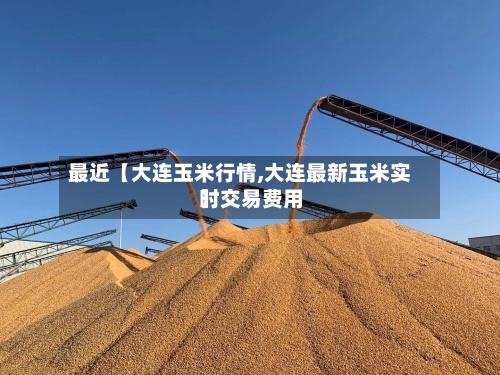 最近【大连玉米行情,大连最新玉米实时交易费用
】