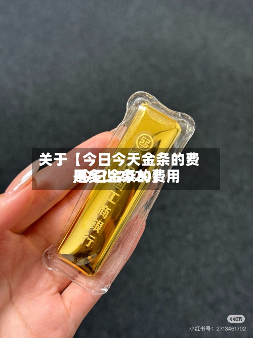 关于【今日今天金条的费用
,今日金条的费用
是多少2020】