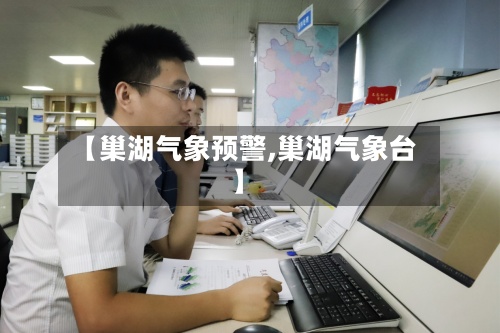 【巢湖气象预警,巢湖气象台】-第2张图片
