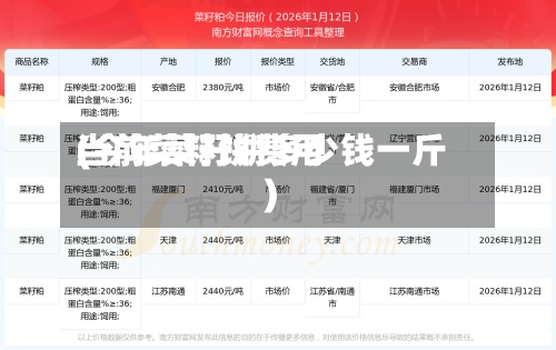 当前菜籽饼费用
(今年菜籽饼多少钱一斤)