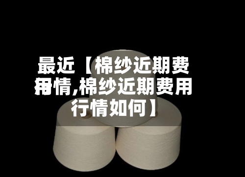 最近【棉纱近期费用
行情,棉纱近期费用
行情如何】-第2张图片