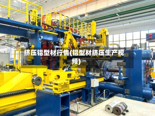 挤压铝型材行情(铝型材挤压生产视频)