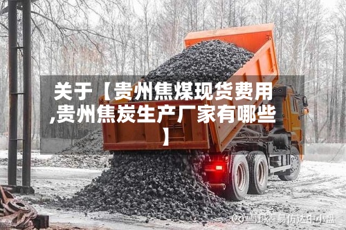 关于【贵州焦煤现货费用,贵州焦炭生产厂家有哪些】