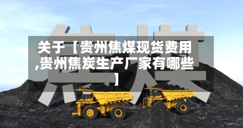 关于【贵州焦煤现货费用
,贵州焦炭生产厂家有哪些】-第2张图片