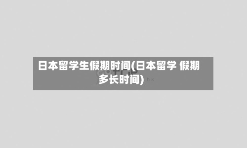日本留学生假期时间(日本留学 假期多长时间)