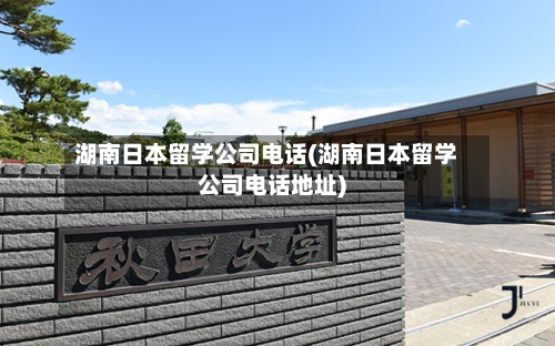 湖南日本留学公司电话(湖南日本留学公司电话地址)