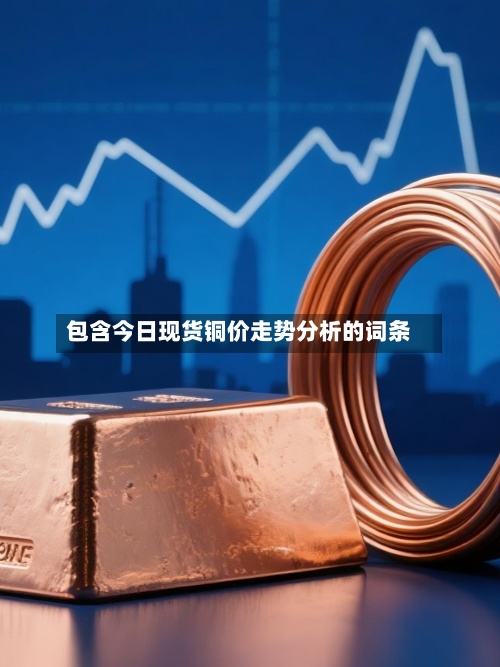 包含今日现货铜价走势分析的词条
