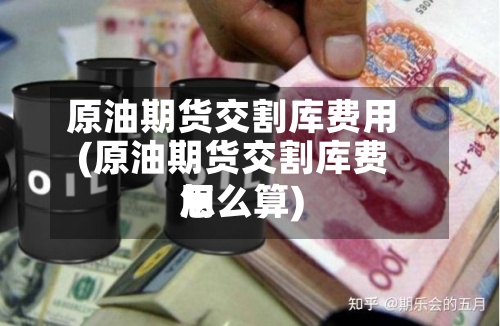 原油期货交割库费用
(原油期货交割库费用
怎么算)