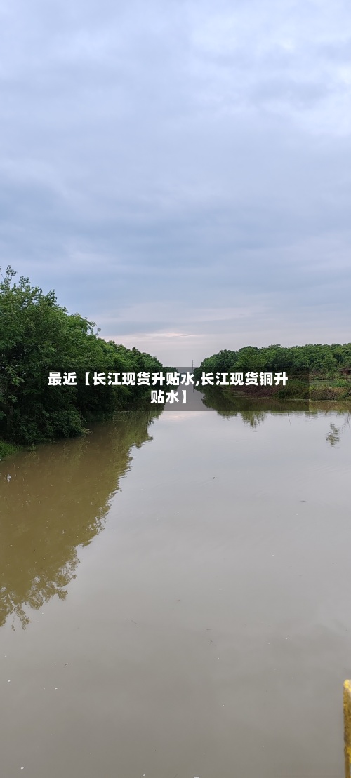 最近【长江现货升贴水,长江现货铜升贴水】