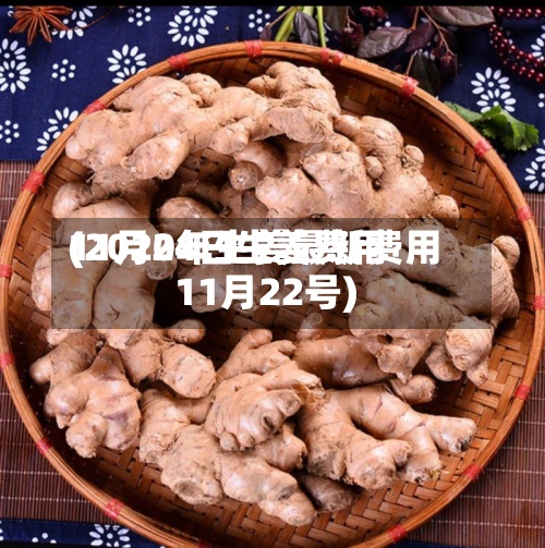 11月24日生姜费用
(2020年生姜最新费用
11月22号)-第2张图片