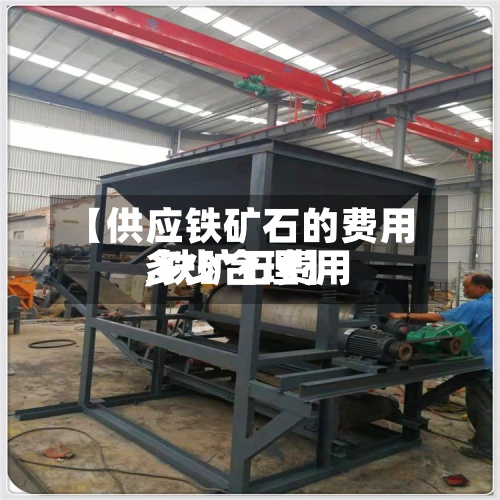 【供应铁矿石的费用
,铁矿石费用
多少合理】