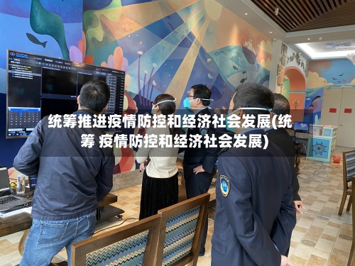 统筹推进疫情防控和经济社会发展(统筹 疫情防控和经济社会发展)