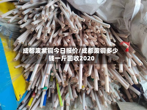 成都废紫铜今日报价/成都废铜多少钱一斤回收2020