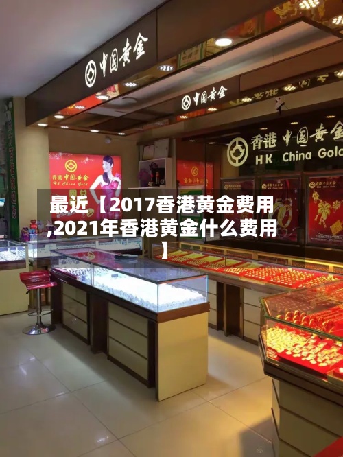 最近【2017香港黄金费用
,2021年香港黄金什么费用
】