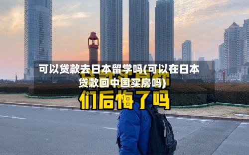 可以贷款去日本留学吗(可以在日本贷款回中国买房吗)-第3张图片