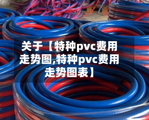 关于【特种pvc费用走势图,特种pvc费用走势图表】